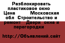 Разблокировать пластиковое окно  › Цена ­ 300 - Московская обл. Строительство и ремонт » Двери, окна и перегородки   